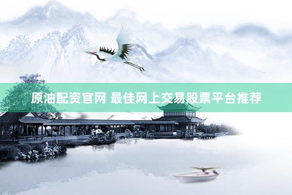 原油配资官网 最佳网上交易股票平台推荐