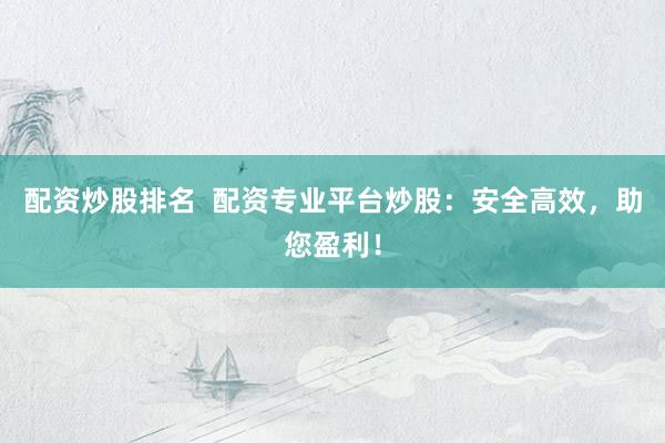配资炒股排名  配资专业平台炒股：安全高效，助您盈利！
