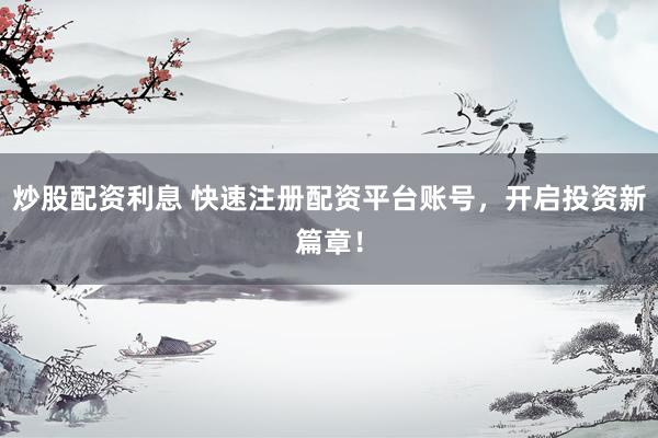 炒股配资利息 快速注册配资平台账号，开启投资新篇章！