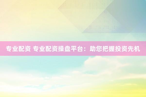 专业配资 专业配资操盘平台：助您把握投资先机