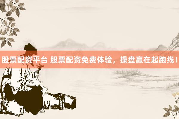 股票配资平台 股票配资免费体验,操盘赢在起跑线!