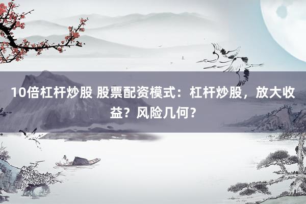 10倍杠杆炒股 股票配资模式：杠杆炒股，放大收益？风险几何？
