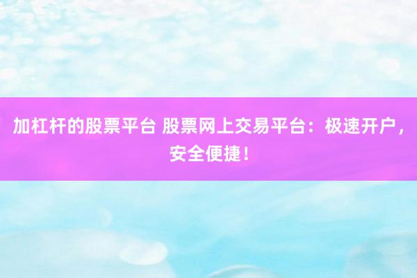 加杠杆的股票平台 股票网上交易平台：极速开户，安全便捷！