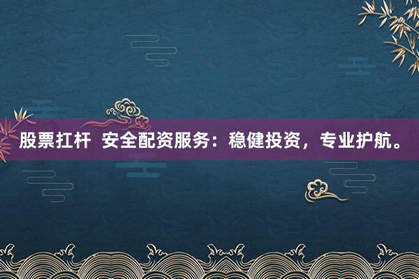 股票扛杆  安全配资服务：稳健投资，专业护航。