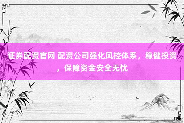 证券配资官网 配资公司强化风控体系，稳健投资，保障资金安全无忧