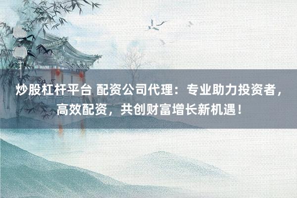 炒股杠杆平台 配资公司代理：专业助力投资者，高效配资，共创财富增长新机遇！