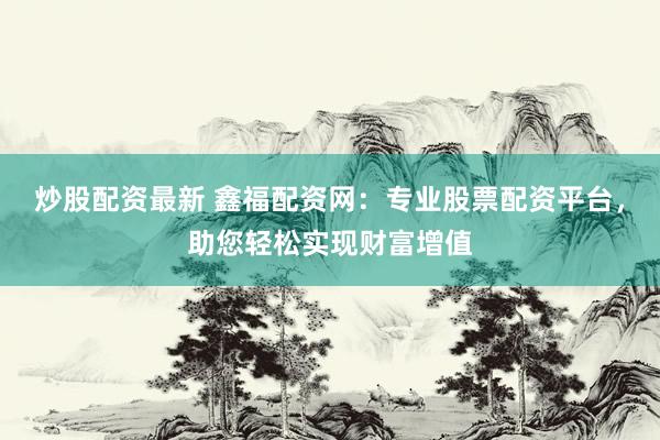炒股配资最新 鑫福配资网:专业股票配资平台,助您轻松实现财富增值