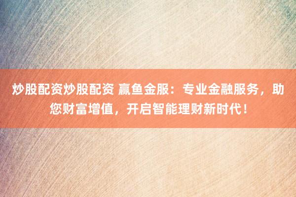 炒股配资炒股配资 赢鱼金服：专业金融服务，助您财富增值，开启智能理财新时代！