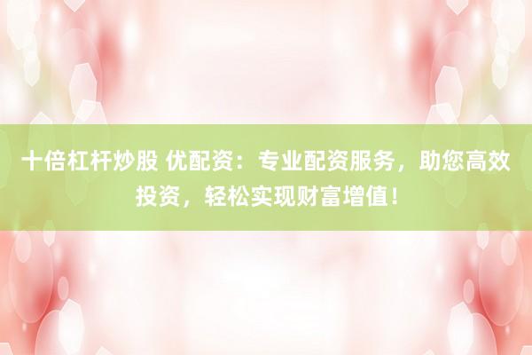 十倍杠杆炒股 优配资：专业配资服务，助您高效投资，轻松实现财富增值！