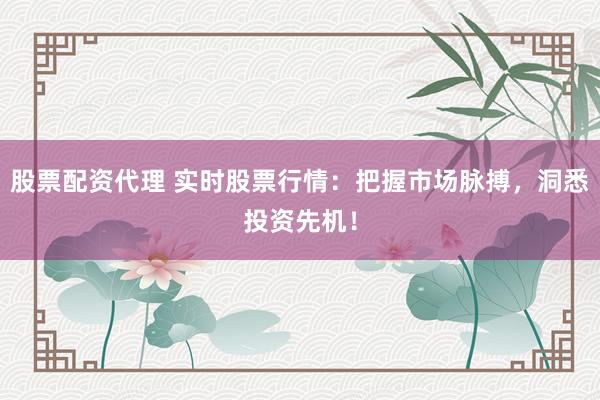 股票配资代理 实时股票行情：把握市场脉搏，洞悉投资先机！