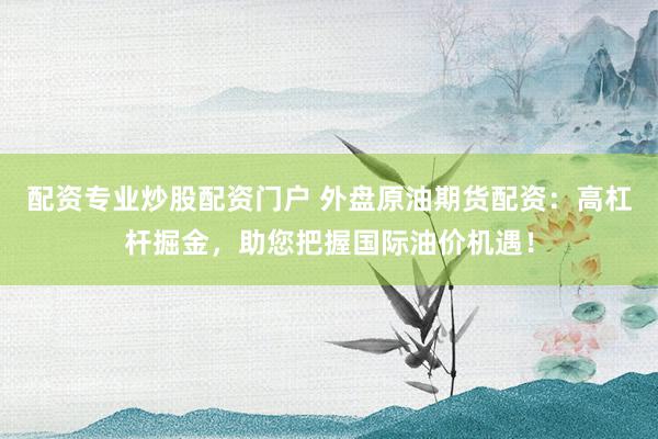 配资专业炒股配资门户 外盘原油期货配资:高杠杆掘金,助您把握国际油价机遇!