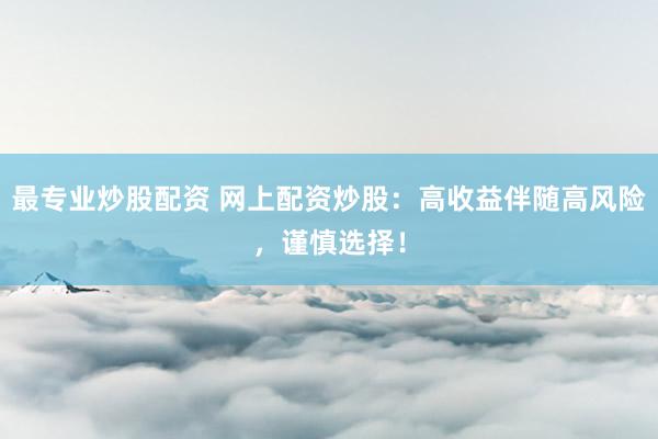 最专业炒股配资 网上配资炒股：高收益伴随高风险，谨慎选择！
