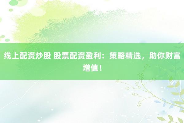 线上配资炒股 股票配资盈利:策略精选,助你财富增值!