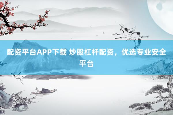 配资平台APP下载 炒股杠杆配资,优选专业安全平台