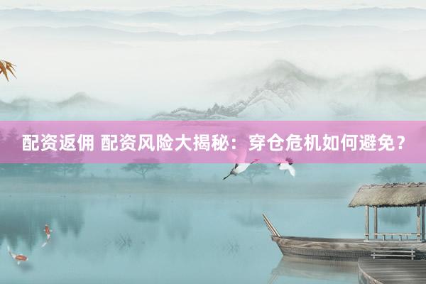 配资返佣 配资风险大揭秘：穿仓危机如何避免？