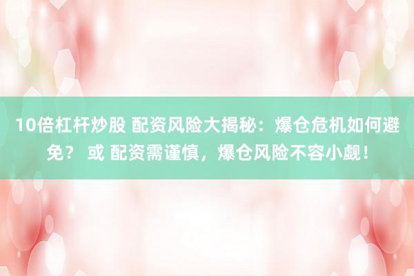 10倍杠杆炒股 配资风险大揭秘：爆仓危机如何避免？ 或 配资需谨慎，爆仓风险不容小觑！