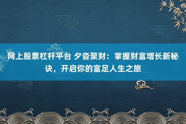 网上股票杠杆平台 夕沓聚财：掌握财富增长新秘诀，开启你的富足人生之旅