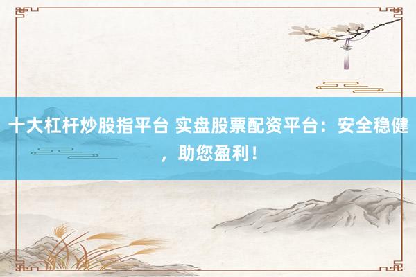 十大杠杆炒股指平台 实盘股票配资平台：安全稳健，助您盈利！