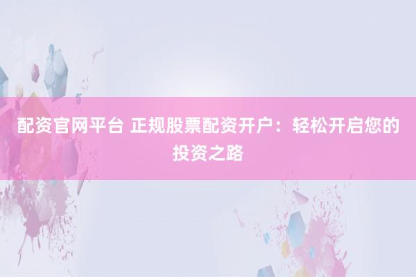 配资官网平台 正规股票配资开户：轻松开启您的投资之路