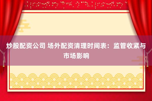 炒股配资公司 场外配资清理时间表：监管收紧与市场影响