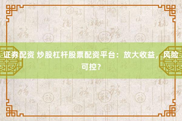证券配资 炒股杠杆股票配资平台：放大收益，风险可控？