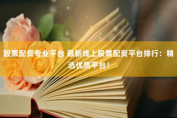 股票配资专业平台 最新线上股票配资平台排行:精选优质平台!