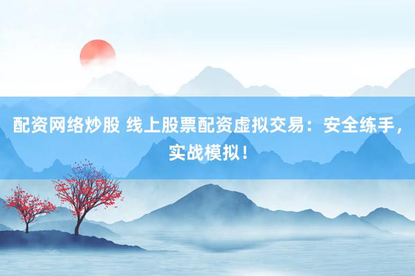 配资网络炒股 线上股票配资虚拟交易：安全练手，实战模拟！