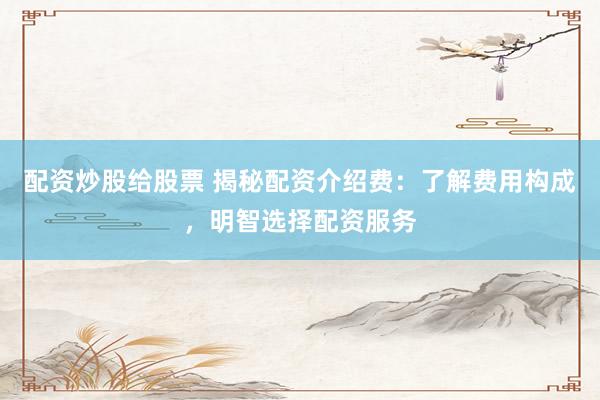 配资炒股给股票 揭秘配资介绍费：了解费用构成，明智选择配资服务
