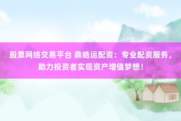 股票网络交易平台 鼎皓运配资：专业配资服务，助力投资者实现资产增值梦想！