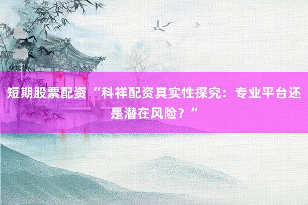 短期股票配资 “科祥配资真实性探究:专业平台还是潜在风险?”