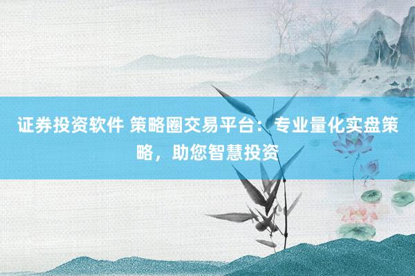 证券投资软件 策略圈交易平台:专业量化实盘策略,助您智慧投资