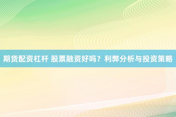 期货配资杠杆 股票融资好吗？利弊分析与投资策略