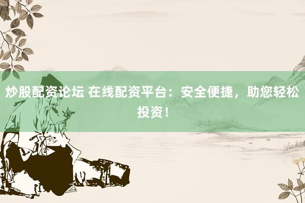 炒股配资论坛 在线配资平台：安全便捷，助您轻松投资！