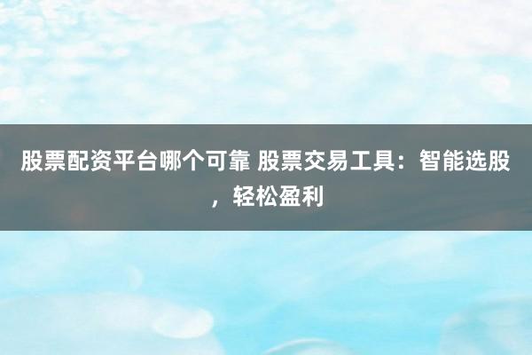股票配资平台哪个可靠 股票交易工具：智能选股，轻松盈利
