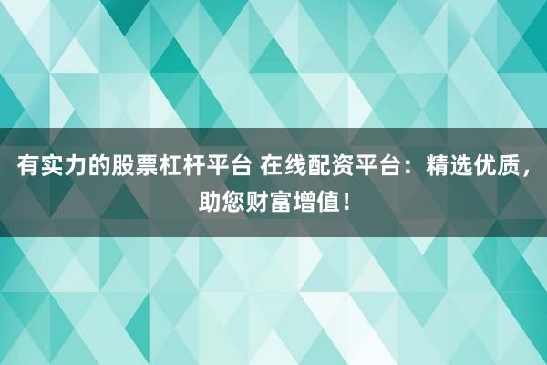 有实力的股票杠杆平台 在线配资平台：精选优质，助您财富增值！