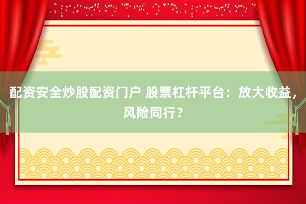 配资安全炒股配资门户 股票杠杆平台:放大收益,风险同行?