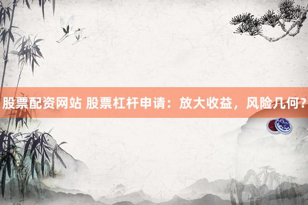股票配资网站 股票杠杆申请:放大收益,风险几何?