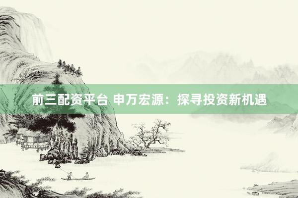 前三配资平台 申万宏源:探寻投资新机遇