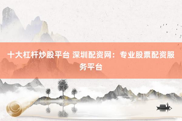 十大杠杆炒股平台 深圳配资网:专业股票配资服务平台