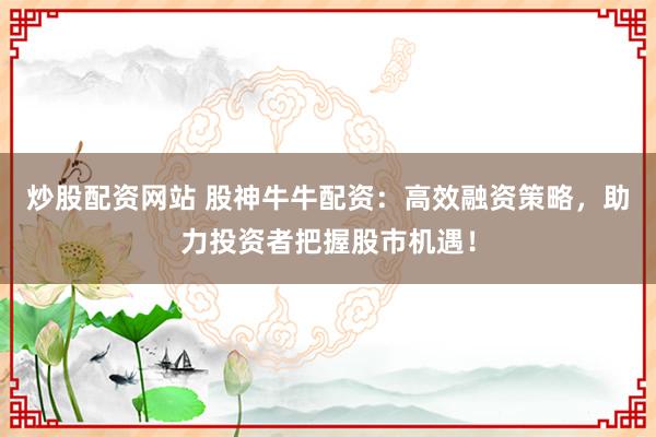 炒股配资网站 股神牛牛配资：高效融资策略，助力投资者把握股市机遇！