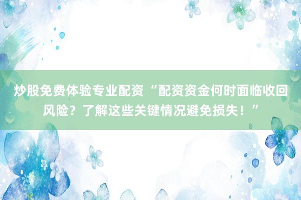 炒股免费体验专业配资 “配资资金何时面临收回风险？了解这些关键情况避免损失！”