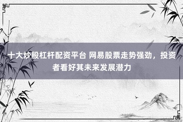 十大炒股杠杆配资平台 网易股票走势强劲，投资者看好其未来发展潜力