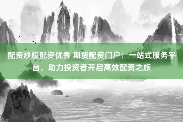 配资炒股配资优秀 期货配资门户：一站式服务平台，助力投资者开启高效配资之旅
