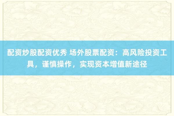 配资炒股配资优秀 场外股票配资:高风险投资工具,谨慎操作,实现资本增值新途径