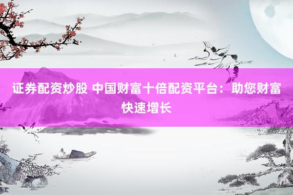 证券配资炒股 中国财富十倍配资平台:助您财富快速增长