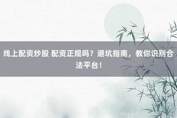 线上配资炒股 配资正规吗?避坑指南,教你识别合法平台!