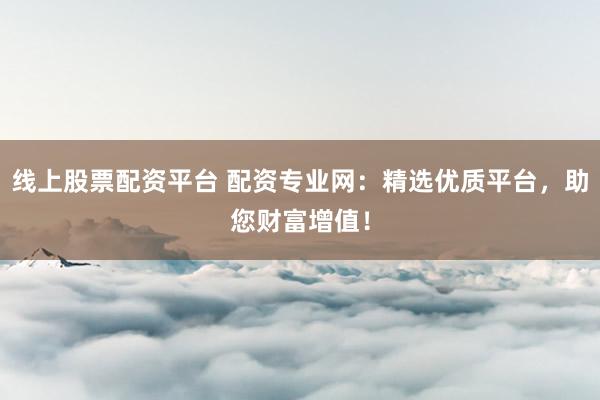 线上股票配资平台 配资专业网：精选优质平台，助您财富增值！