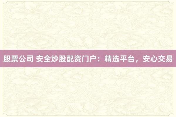 股票公司 安全炒股配资门户：精选平台，安心交易