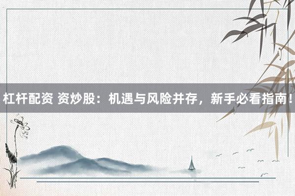 杠杆配资 资炒股：机遇与风险并存，新手必看指南！