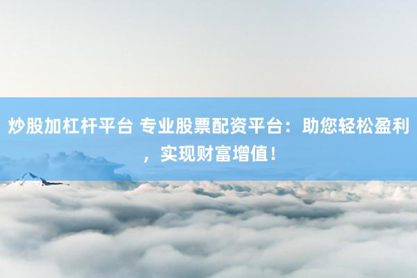 炒股加杠杆平台 专业股票配资平台：助您轻松盈利，实现财富增值！